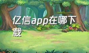 亿信app在哪下载（亿信app下载安装官网）