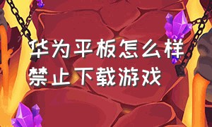 华为平板怎么样禁止下载游戏