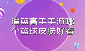 灌篮高手手游哪个篮球皮肤好看