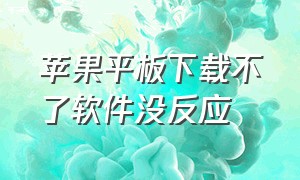 苹果平板下载不了软件没反应（苹果平板下载不了软件没反应怎么办）