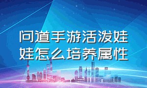 问道手游活泼娃娃怎么培养属性