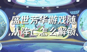 盛世芳华游戏随从阵亡怎么解锁（盛世芳华游戏攻略随从转换）