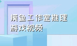 摸鱼工作室推理游戏视频（摸鱼公司推荐）