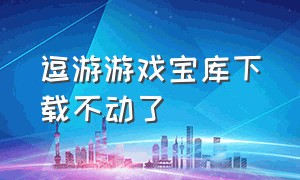 逗游游戏宝库下载不动了（逗游游戏官网下载）