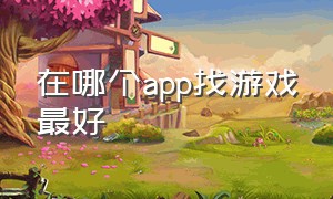 在哪个app找游戏最好（在哪个app找游戏最好用）