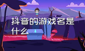 抖音的游戏名是什么（抖音上的游戏所有的名字叫什么）