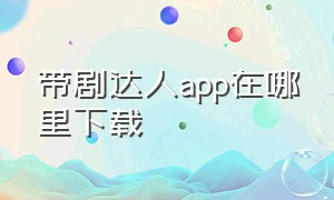 带剧达人app在哪里下载（带剧达人小程序官方免费授权入口）