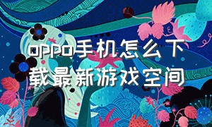 oppo手机怎么下载最新游戏空间