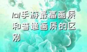 lol手游最高画质和普通画质的区别