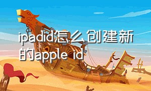ipadid怎么创建新的apple id（ipad怎样创建新的appleid）