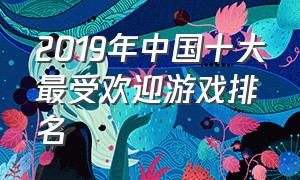 2019年中国十大最受欢迎游戏排名