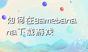 如何在gamebanana下载游戏