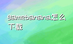 gamebanana怎么下载（gamebanana怎么下载模组）