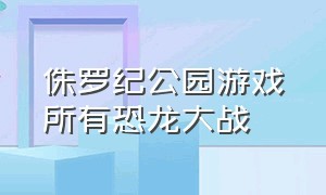 侏罗纪公园游戏所有恐龙大战（侏罗纪公园游戏恐龙打架合集）