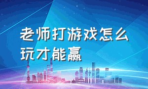 老师打游戏怎么玩才能赢（老师打游戏怎么办）