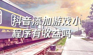 抖音添加游戏小程序有收益吗