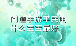 问道手游平民用什么宝宝最好