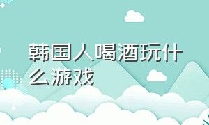 韩国人喝酒玩什么游戏