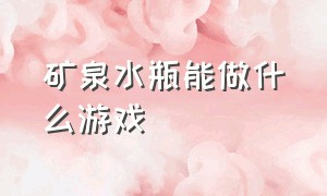 矿泉水瓶能做什么游戏（矿泉水瓶可以用来做什么）