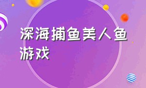 深海捕鱼美人鱼游戏（经典有美人鱼双头企鹅的捕鱼游戏）