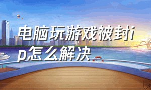 电脑玩游戏被封ip怎么解决