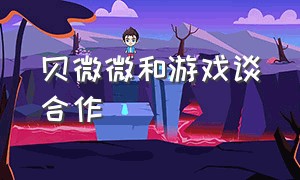 贝微微和游戏谈合作（贝微微与游戏玩家见面是第几集）