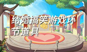 结婚搞笑游戏环节道具（结婚游戏惩罚大全搞笑的）