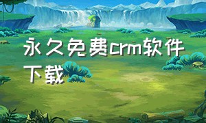 永久免费crm软件下载（永久免费的crm软件app）