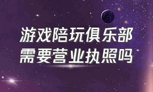 游戏陪玩俱乐部需要营业执照吗