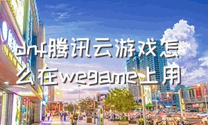 dnf腾讯云游戏怎么在wegame上用