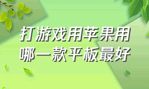 打游戏用苹果用哪一款平板最好