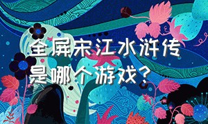 全屏宋江水浒传是哪个游戏?
