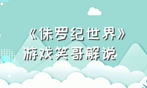 《侏罗纪世界》游戏笑哥解说