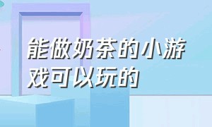 能做奶茶的小游戏可以玩的（能做奶茶的小游戏可以玩的软件）