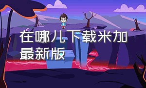 在哪儿下载米加最新版（最新版米加无广告怎么下载）