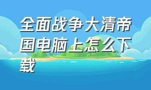 全面战争大清帝国电脑上怎么下载