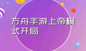 方舟手游上帝模式开局（方舟手游上帝模式怎么破解单人）