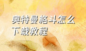 奥特曼格斗怎么下载教程（奥特曼格斗二怎么下载教程）