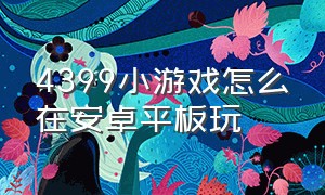 4399小游戏怎么在安卓平板玩（4399小游戏怎么在安卓平板玩的）