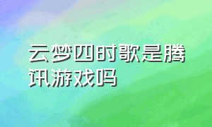 云梦四时歌是腾讯游戏吗