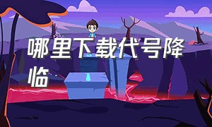 哪里下载代号降临（代号降临下载链接）