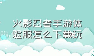 火影忍者手游体验服怎么下载玩