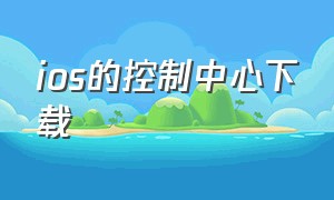 ios的控制中心下载（苹果控制中心下载）