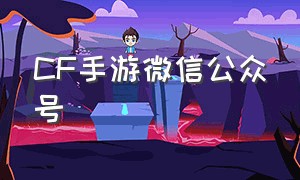 CF手游微信公众号（cf手游登录朋友的微信）