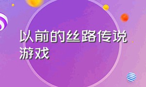 以前的丝路传说游戏（以前的丝路传说游戏有哪些）