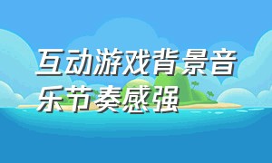 互动游戏背景音乐节奏感强