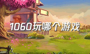 1060玩哪个游戏