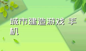 城市建造游戏 手机（城市建造游戏手机破解版）