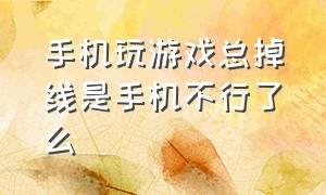 手机玩游戏总掉线是手机不行了么