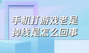 手机打游戏老是掉线是怎么回事